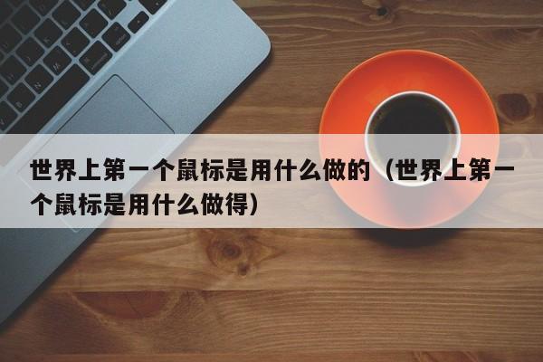 世界上第一个鼠标是用什么做的（世界上第一个鼠标是用什么做得）