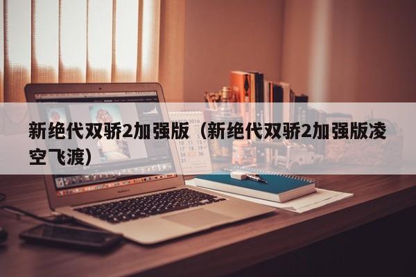 新绝代双骄2加强版（新绝代双骄2加强版凌空飞渡）