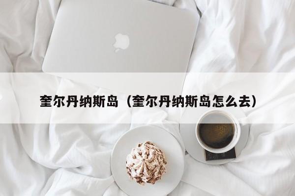 奎尔丹纳斯岛（奎尔丹纳斯岛怎么去）