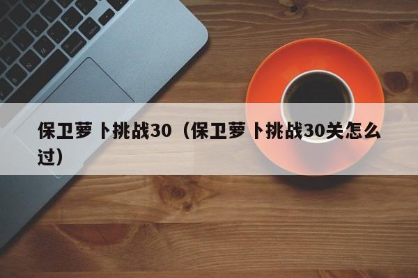 保卫萝卜挑战30（保卫萝卜挑战30关怎么过）