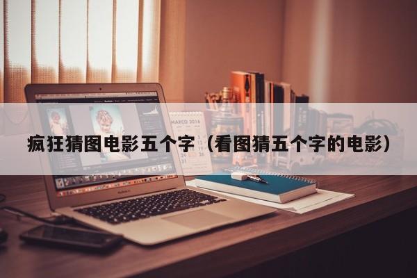 疯狂猜图电影五个字（看图猜五个字的电影）