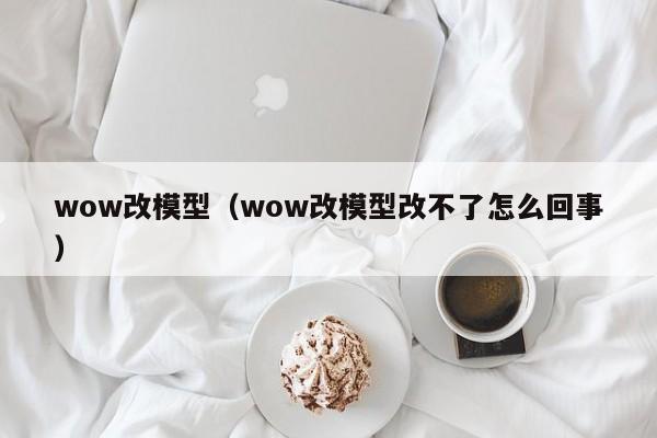 wow改模型（wow改模型改不了怎么回事）