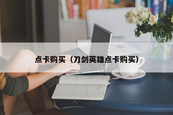 点卡购买（刀剑英雄点卡购买）