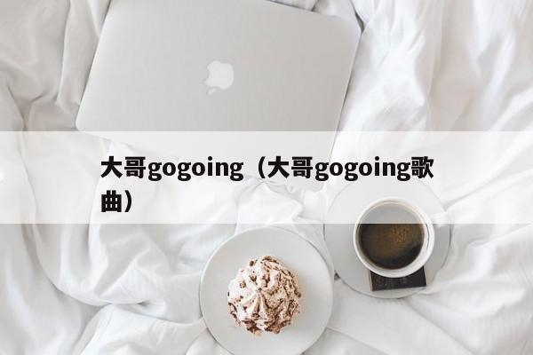 大哥gogoing（大哥gogoing歌曲）