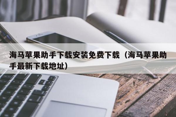 海马苹果助手下载安装免费下载（海马苹果助手最新下载地址）
