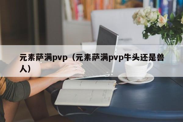 元素萨满pvp（元素萨满pvp牛头还是兽人）