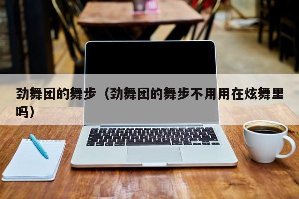 劲舞团的舞步（劲舞团的舞步不用用在炫舞里吗）