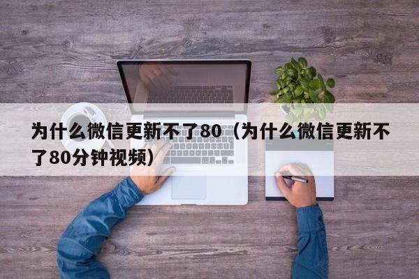 为什么微信更新不了80（为什么微信更新不了80分钟视频）