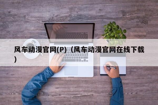 风车动漫官网(P)（风车动漫官网在线下载）