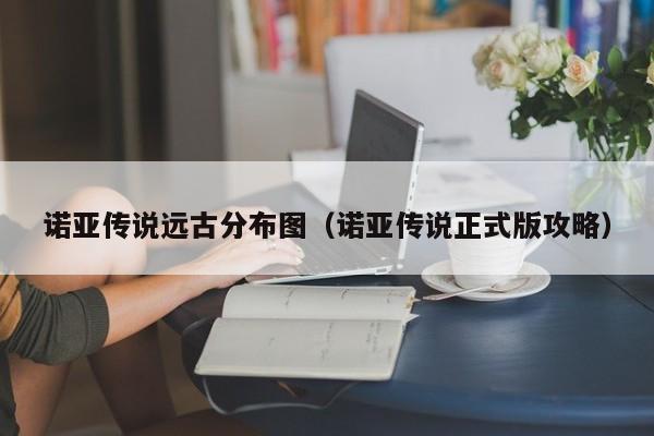 诺亚传说远古分布图（诺亚传说正式版攻略）