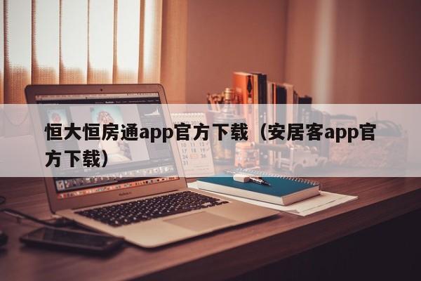 恒大恒房通app官方下载（安居客app官方下载）