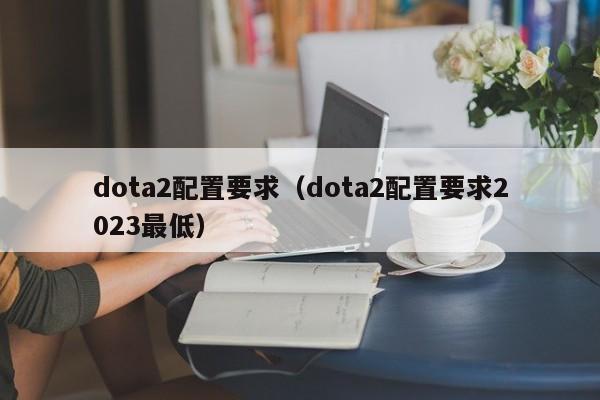 dota2配置要求（dota2配置要求2023最低）