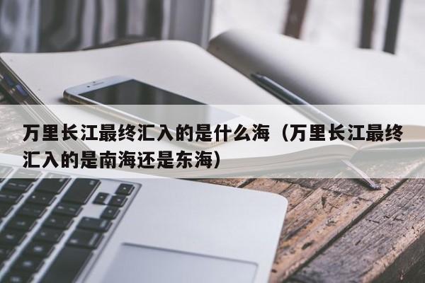 万里长江最终汇入的是什么海（万里长江最终汇入的是南海还是东海）