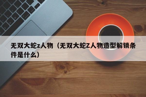无双大蛇z人物（无双大蛇Z人物造型解锁条件是什么）