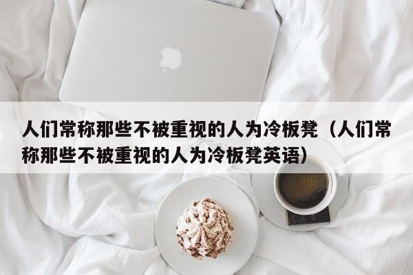人们常称那些不被重视的人为冷板凳（人们常称那些不被重视的人为冷板凳英语）