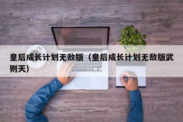皇后成长计划无敌版（皇后成长计划无敌版武则天）