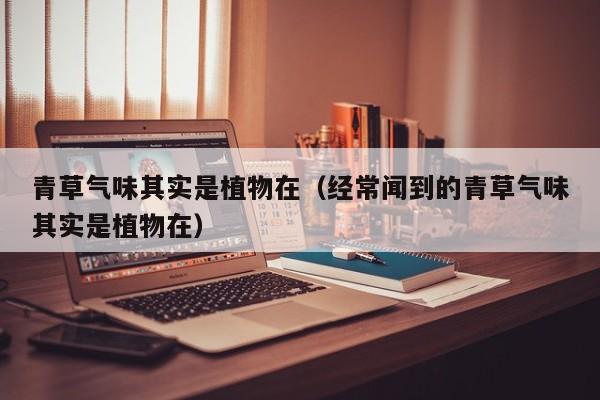 青草气味其实是植物在（经常闻到的青草气味其实是植物在）