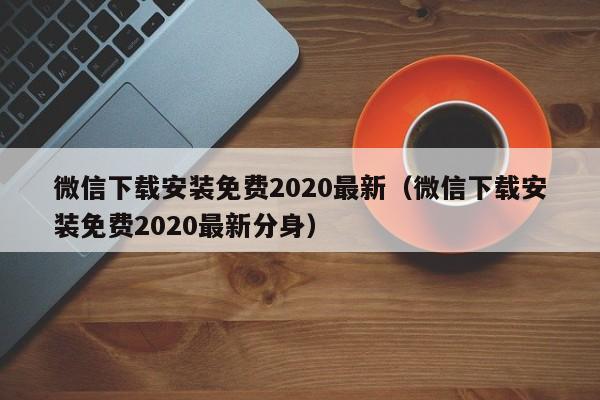 微信下载安装免费2020最新（微信下载安装免费2020最新分身）