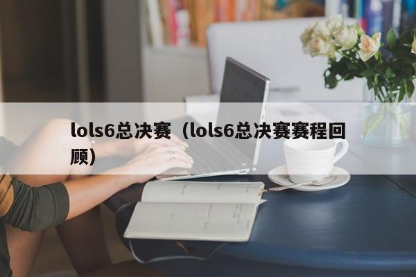 lols6总决赛（lols6总决赛赛程回顾）