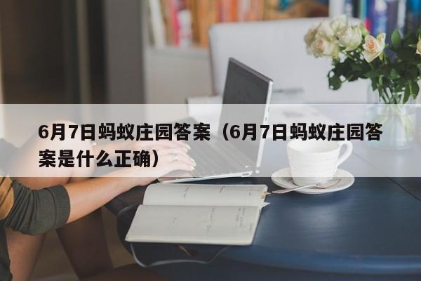 6月7日蚂蚁庄园答案（6月7日蚂蚁庄园答案是什么正确）