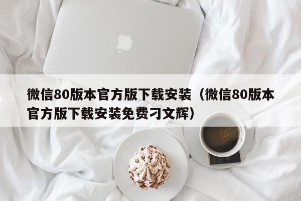 微信80版本官方版下载安装（微信80版本官方版下载安装免费刁文辉）