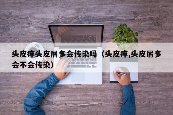 头皮痒头皮屑多会传染吗（头皮痒,头皮屑多会不会传染）