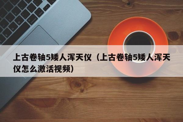 上古卷轴5矮人浑天仪（上古卷轴5矮人浑天仪怎么激活视频）