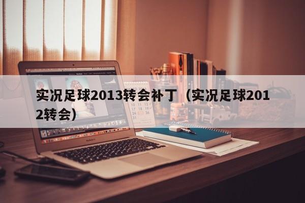 实况足球2013转会补丁（实况足球2012转会）
