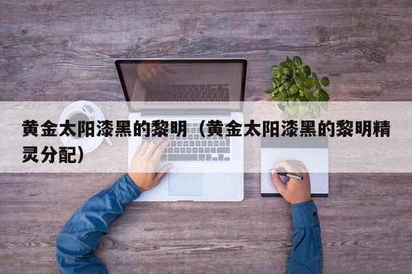黄金太阳漆黑的黎明（黄金太阳漆黑的黎明精灵分配）