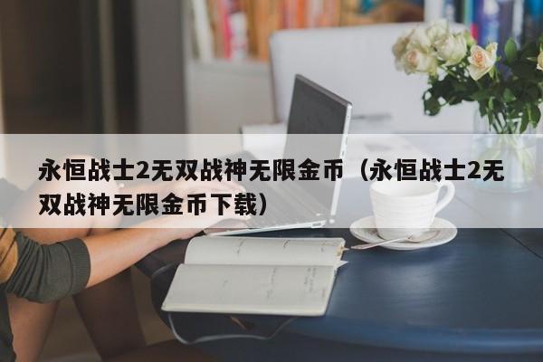 永恒战士2无双战神无限金币（永恒战士2无双战神无限金币下载）
