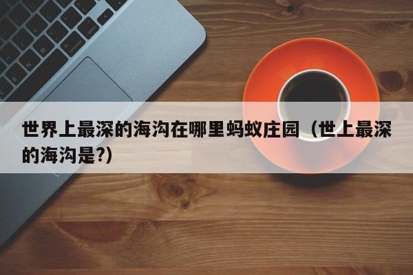 世界上最深的海沟在哪里蚂蚁庄园（世上最深的海沟是?）