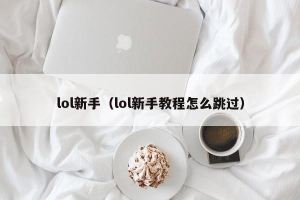 lol新手（lol新手教程怎么跳过）