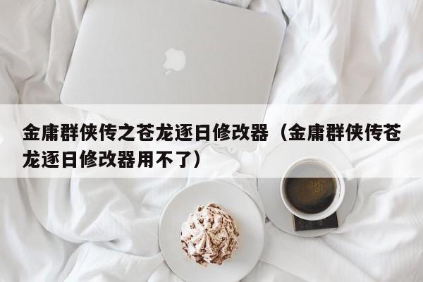 金庸群侠传之苍龙逐日修改器（金庸群侠传苍龙逐日修改器用不了）