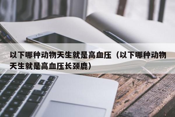 以下哪种动物天生就是高血压（以下哪种动物天生就是高血压长颈鹿）