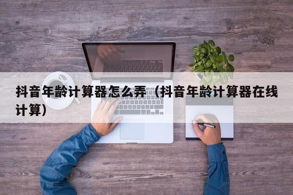 抖音年龄计算器怎么弄（抖音年龄计算器在线计算）