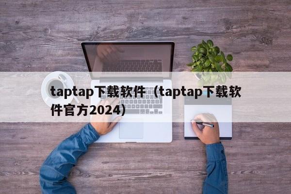 taptap下载软件（taptap下载软件官方2024）