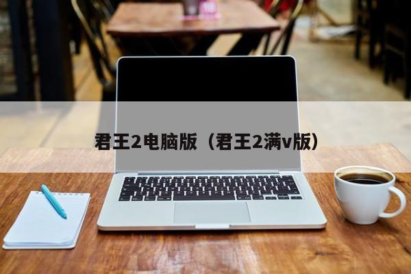 君王2电脑版（君王2满v版）