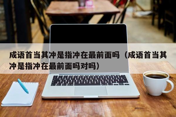 成语首当其冲是指冲在最前面吗（成语首当其冲是指冲在最前面吗对吗）