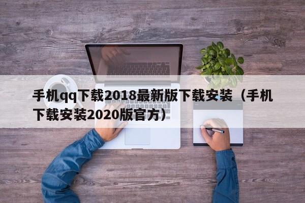 手机qq下载2018最新版下载安装（手机下载安装2020版官方）