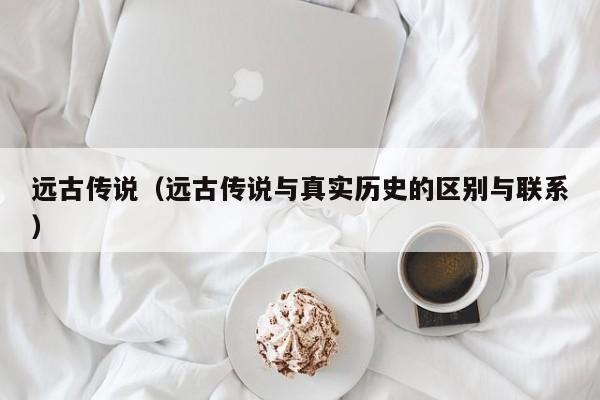 远古传说（远古传说与真实历史的区别与联系）