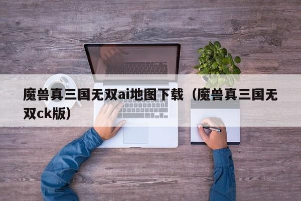 魔兽真三国无双ai地图下载（魔兽真三国无双ck版）