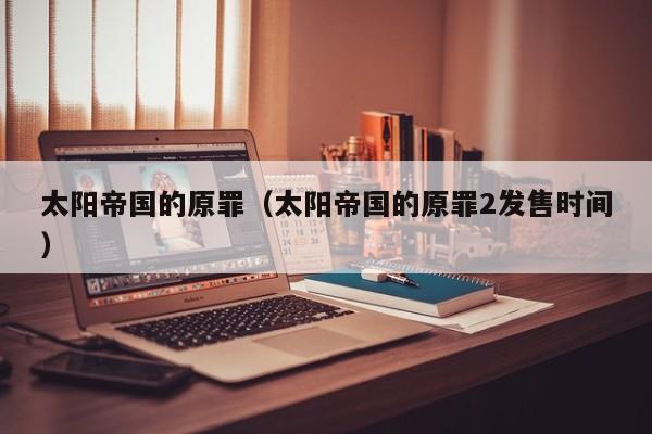 太阳帝国的原罪（太阳帝国的原罪2发售时间）