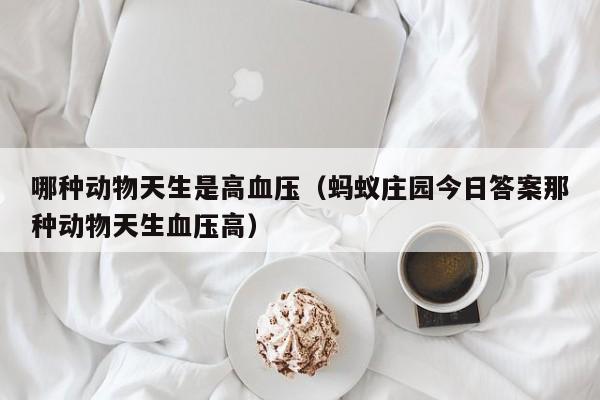 哪种动物天生是高血压（蚂蚁庄园今日答案那种动物天生血压高）