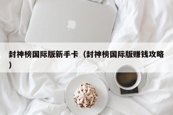 封神榜国际版新手卡（封神榜国际版赚钱攻略）