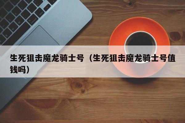 生死狙击魔龙骑士号（生死狙击魔龙骑士号值钱吗）