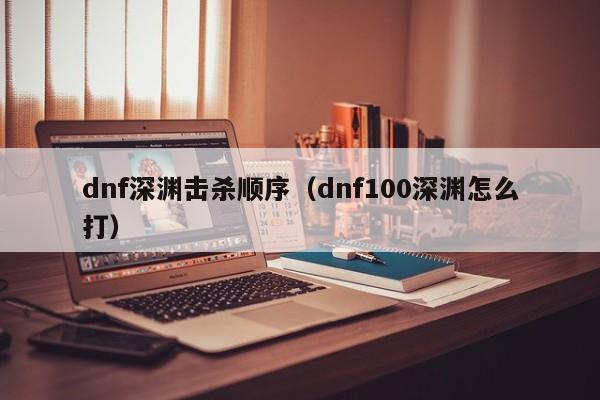 dnf深渊击杀顺序（dnf100深渊怎么打）
